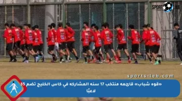 «قوة شباب» قائمة منتخب 17 سنة المشاركة في كأس الخليج تضم 35 لاعبًا